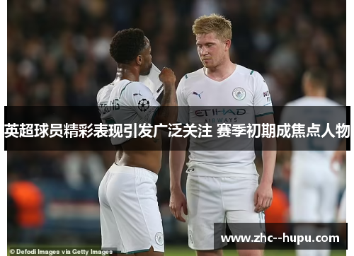 英超球员精彩表现引发广泛关注 赛季初期成焦点人物