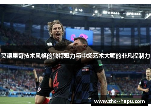 莫德里奇技术风格的独特魅力与中场艺术大师的非凡控制力