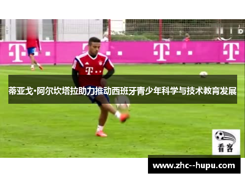 蒂亚戈·阿尔坎塔拉助力推动西班牙青少年科学与技术教育发展