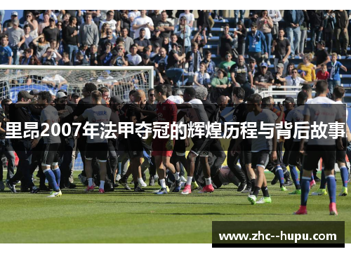 里昂2007年法甲夺冠的辉煌历程与背后故事