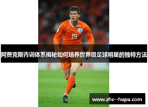 阿贾克斯青训体系揭秘如何培养世界级足球明星的独特方法
