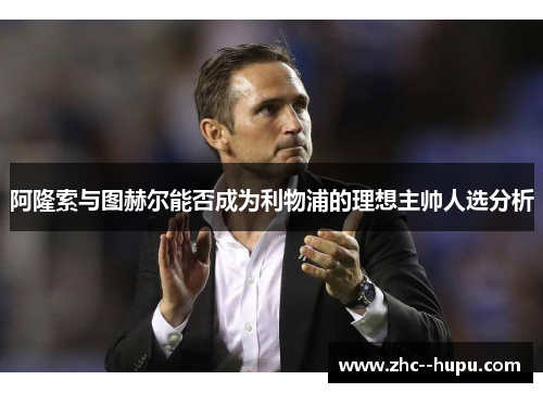 阿隆索与图赫尔能否成为利物浦的理想主帅人选分析