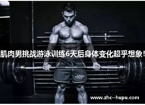 肌肉男挑战游泳训练6天后身体变化超乎想象！