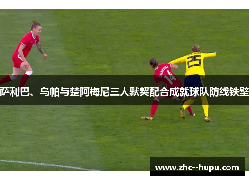 萨利巴、乌帕与楚阿梅尼三人默契配合成就球队防线铁壁