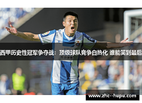 西甲历史性冠军争夺战：顶级球队竞争白热化 谁能笑到最后