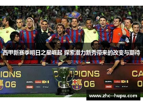 西甲新赛季明日之星崛起 探索潜力新秀带来的改变与期待