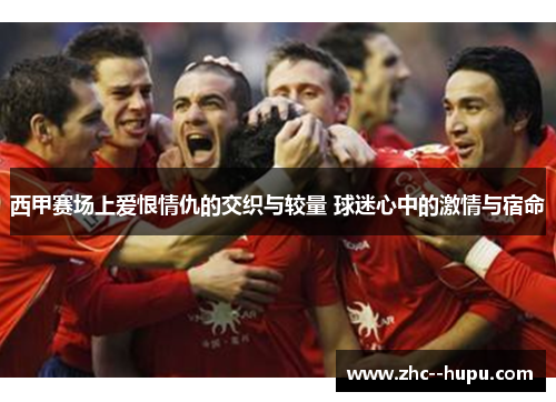 西甲赛场上爱恨情仇的交织与较量 球迷心中的激情与宿命