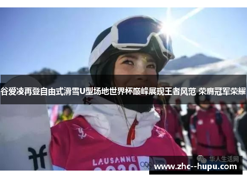 谷爱凌再登自由式滑雪U型场地世界杯巅峰展现王者风范 荣膺冠军荣耀 谷爱凌再登自由式滑雪U型场地世界杯巅峰展现王者风范 荣膺冠军荣耀