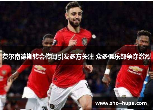 费尔南德斯转会传闻引发多方关注 众多俱乐部争夺激烈 费尔南德斯转会传闻引发多方关注 众多俱乐部争夺激烈