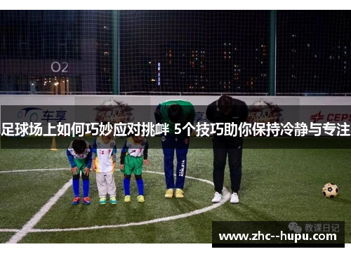 足球场上如何巧妙应对挑衅 5个技巧助你保持冷静与专注 足球场上如何巧妙应对挑衅 5个技巧助你保持冷静与专注