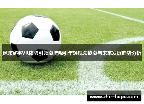 足球赛事VR体验引领潮流吸引年轻观众热潮与未来发展趋势分析 足球赛事VR体验引领潮流吸引年轻观众热潮与未来发展趋势分析