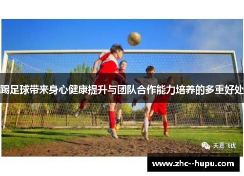 踢足球带来身心健康提升与团队合作能力培养的多重好处 踢足球带来身心健康提升与团队合作能力培养的多重好处