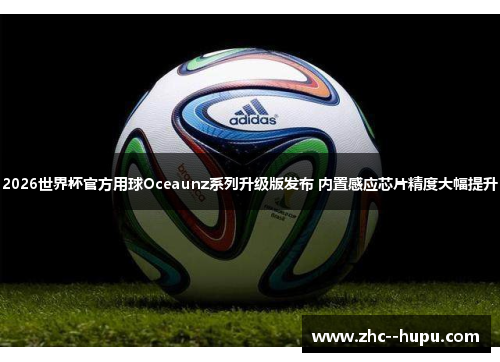 2026世界杯官方用球Oceaunz系列升级版发布 内置感应芯片精度大幅提升
