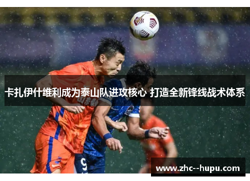 卡扎伊什维利成为泰山队进攻核心 打造全新锋线战术体系 卡扎伊什维利成为泰山队进攻核心 打造全新锋线战术体系