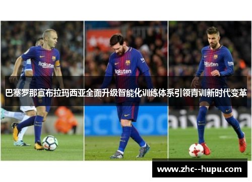 巴塞罗那宣布拉玛西亚全面升级智能化训练体系引领青训新时代变革