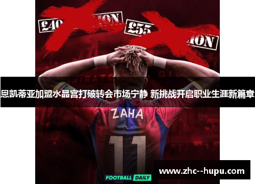 恩凯蒂亚加盟水晶宫打破转会市场宁静 新挑战开启职业生涯新篇章