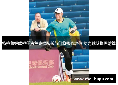 特拉普继续担任法兰克福队长与门将核心地位 助力球队稳固防线