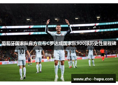 葡萄牙国家队官方宣布C罗达成国家队900球历史性里程碑
