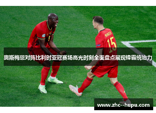 奥斯梅恩对阵比利时亚冠赛场高光时刻全面盘点展现锋霸统治力 奥斯梅恩对阵比利时亚冠赛场高光时刻全面盘点展现锋霸统治力