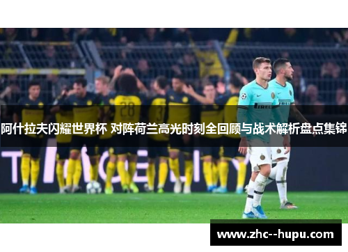 阿什拉夫闪耀世界杯 对阵荷兰高光时刻全回顾与战术解析盘点集锦 阿什拉夫闪耀世界杯 对阵荷兰高光时刻全回顾与战术解析盘点集锦