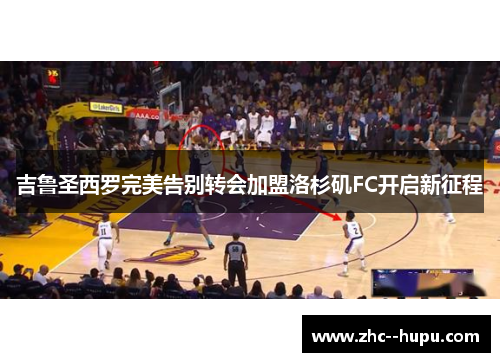 吉鲁圣西罗完美告别转会加盟洛杉矶FC开启新征程 吉鲁圣西罗完美告别转会加盟洛杉矶FC开启新征程