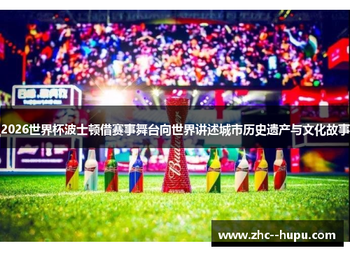 2026世界杯波士顿借赛事舞台向世界讲述城市历史遗产与文化故事