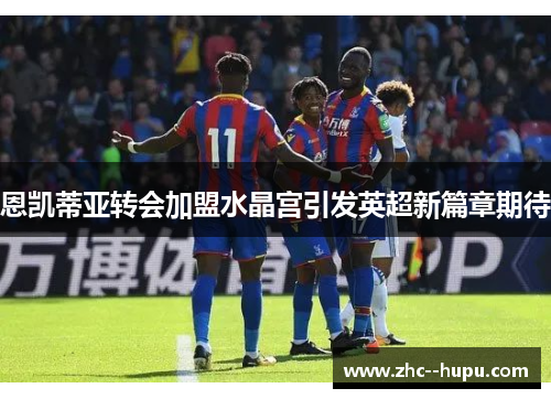 恩凯蒂亚转会加盟水晶宫引发英超新篇章期待 恩凯蒂亚转会加盟水晶宫引发英超新篇章期待