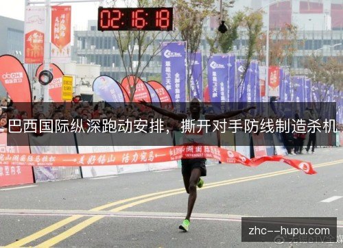 巴西国际纵深跑动安排，撕开对手防线制造杀机
