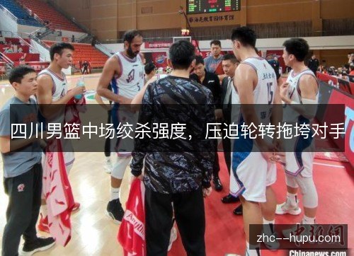 四川男篮中场绞杀强度，压迫轮转拖垮对手