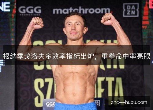 根纳季戈洛夫金效率指标出炉，重拳命中率亮眼